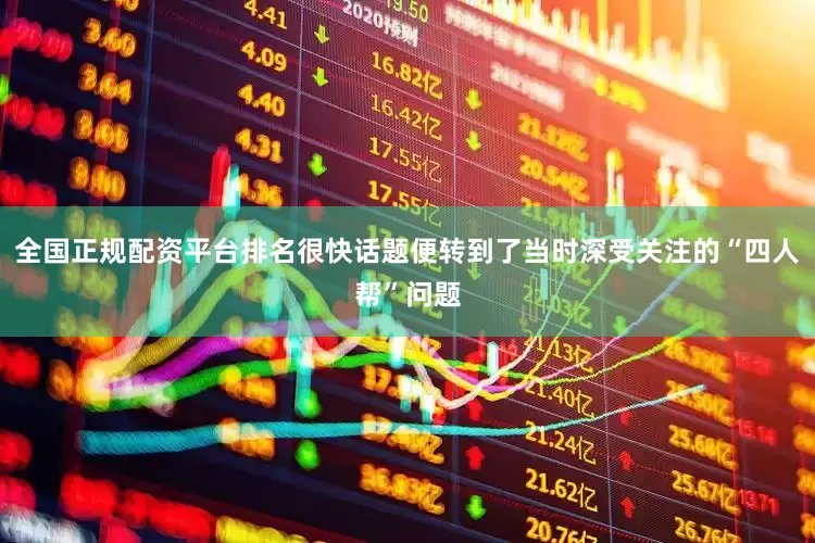 全国正规配资平台排名很快话题便转到了当时深受关注的“四人帮”问题