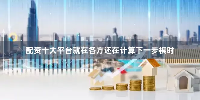 配资十大平台就在各方还在计算下一步棋时