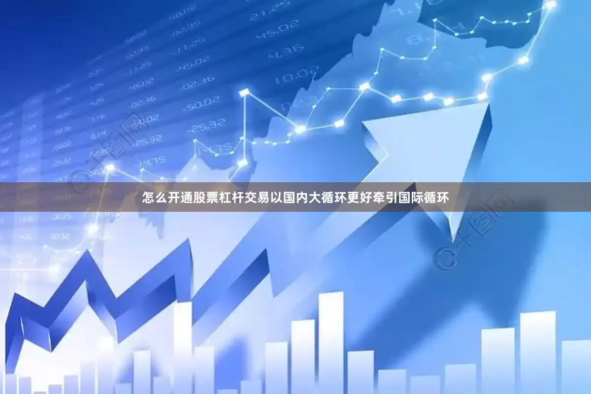怎么开通股票杠杆交易以国内大循环更好牵引国际循环