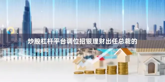 炒股杠杆平台调位招银理财出任总裁的