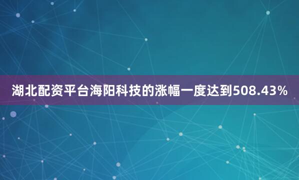 湖北配资平台海阳科技的涨幅一度达到508.43%