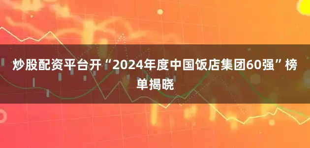 炒股配资平台开“2024年度中国饭店集团60强”榜单揭晓