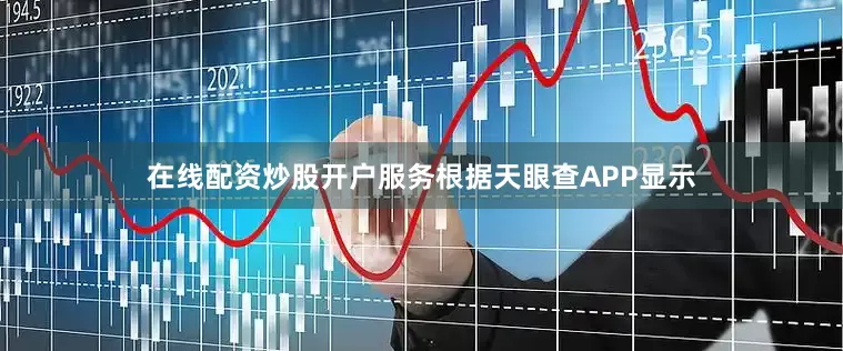 在线配资炒股开户服务根据天眼查APP显示