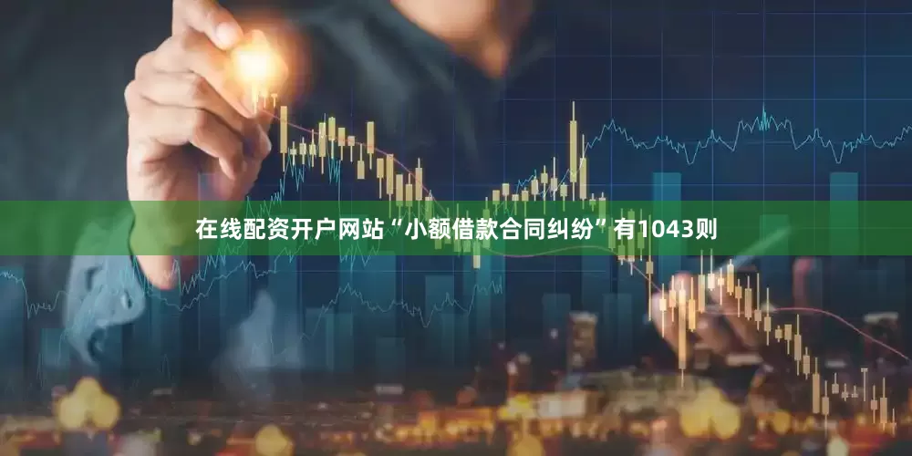在线配资开户网站“小额借款合同纠纷”有1043则