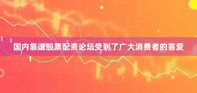 国内靠谱股票配资论坛受到了广大消费者的喜爱