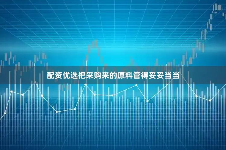 配资优选把采购来的原料管得妥妥当当