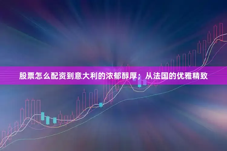 股票怎么配资到意大利的浓郁醇厚；从法国的优雅精致