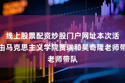 线上股票配资炒股门户网址本次活动由马克思主义学院贾瑞和吴奇隆老师带队