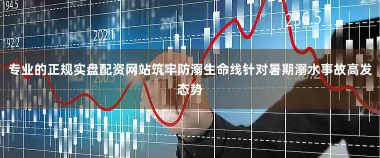 专业的正规实盘配资网站筑牢防溺生命线针对暑期溺水事故高发态势