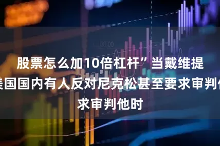 股票怎么加10倍杠杆”当戴维提及美国国内有人反对尼克松甚至要求审判他时