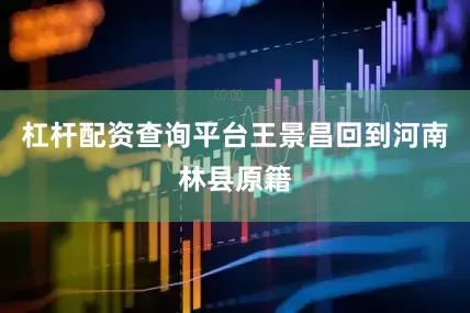 杠杆配资查询平台王景昌回到河南林县原籍