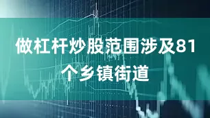 做杠杆炒股范围涉及81个乡镇街道