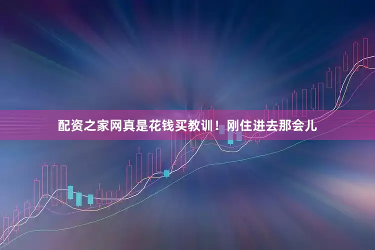 配资之家网真是花钱买教训！刚住进去那会儿