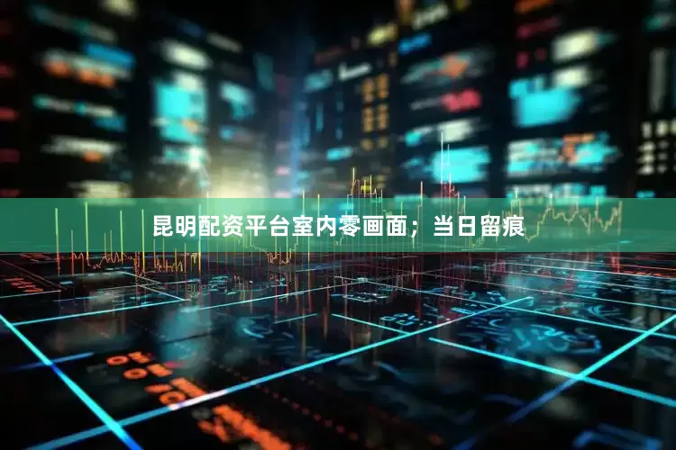 昆明配资平台室内零画面；当日留痕