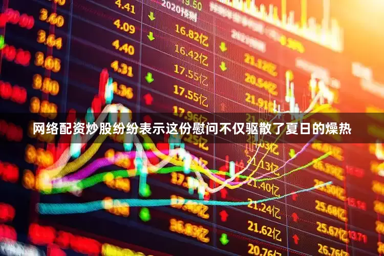 网络配资炒股纷纷表示这份慰问不仅驱散了夏日的燥热