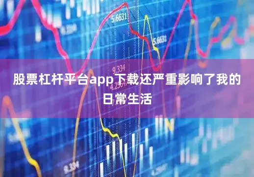 股票杠杆平台app下载还严重影响了我的日常生活