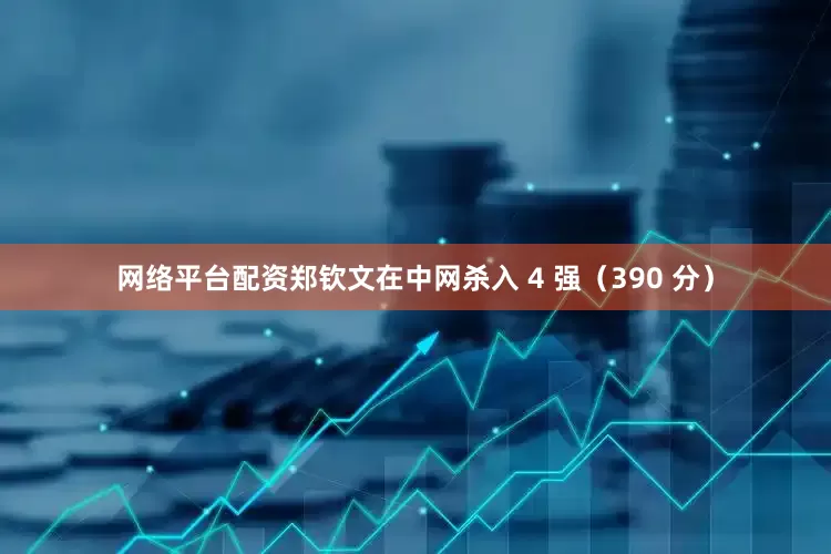 网络平台配资郑钦文在中网杀入 4 强（390 分）