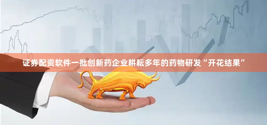 证券配资软件一批创新药企业耕耘多年的药物研发“开花结果”