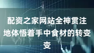 配资之家网站全神贯注地体悟着手中食材的转变