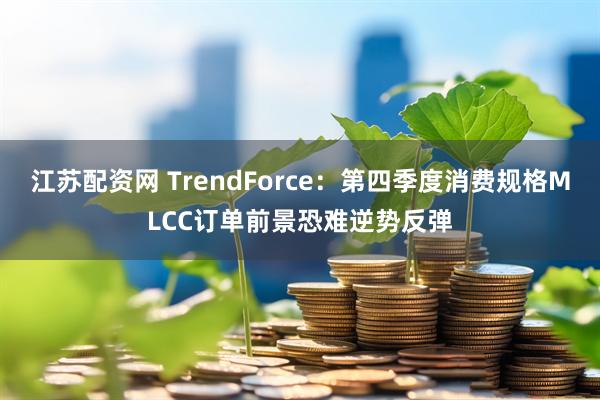 江苏配资网 TrendForce：第四季度消费规格MLCC订单前景恐难逆势反弹