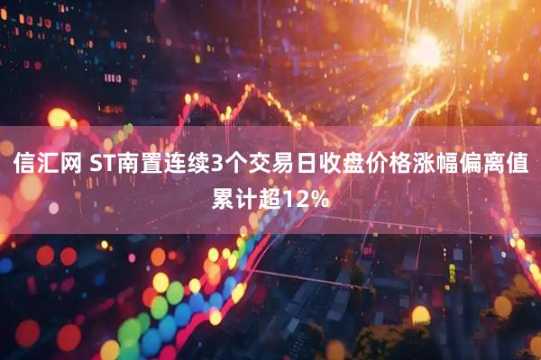 信汇网 ST南置连续3个交易日收盘价格涨幅偏离值累计超12%