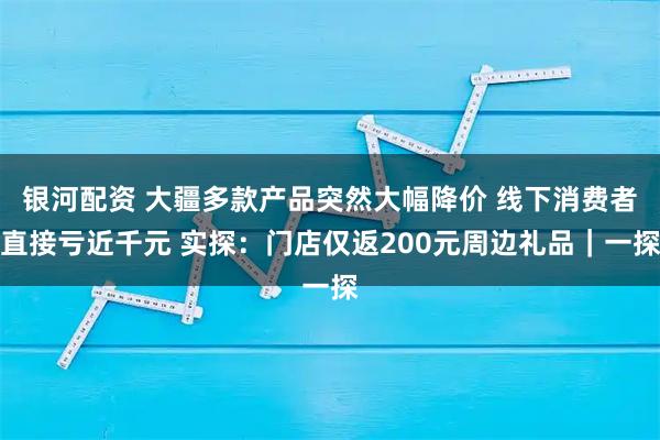 银河配资 大疆多款产品突然大幅降价 线下消费者直接亏近千元 实探：门店仅返200元周边礼品｜一探