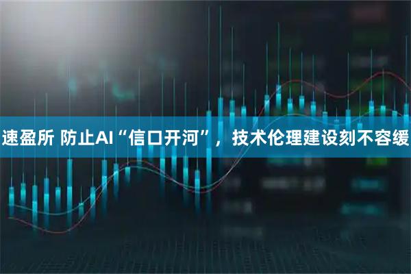 速盈所 防止AI“信口开河”，技术伦理建设刻不容缓