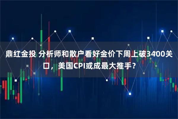 鼎红金投 分析师和散户看好金价下周上破3400关口，美国CPI或成最大推手？