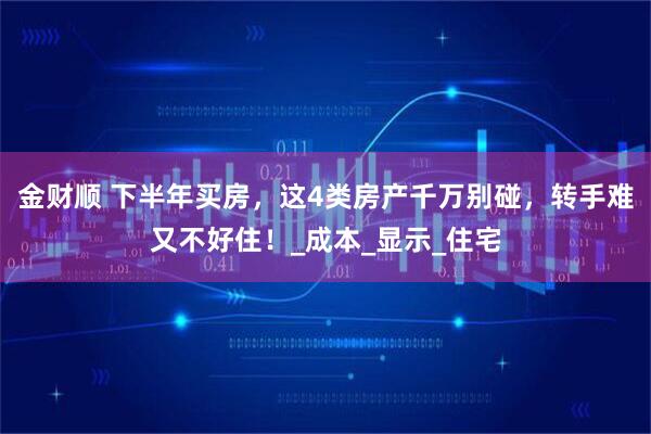 金财顺 下半年买房,这4类房产千万别碰,转手难又不好住!_成本_显示_住宅