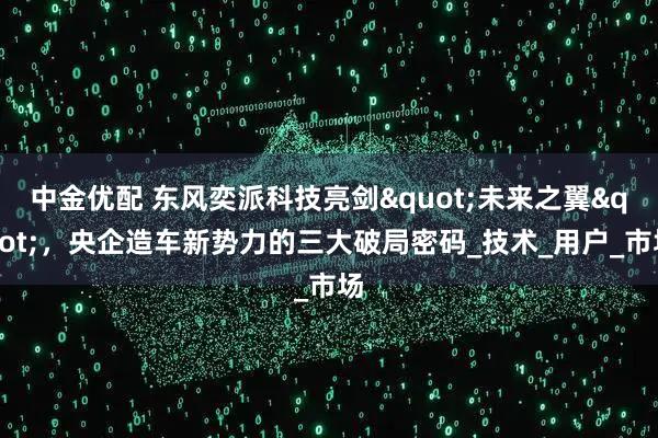 中金优配 东风奕派科技亮剑"未来之翼",央企造车新势力的三大破局密码_技术_用户_市场