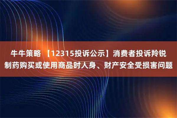 牛牛策略 【12315投诉公示】消费者投诉羚锐制药购买或使用商品时人身、财产安全受损害问题