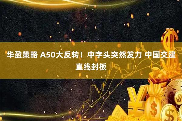华盈策略 A50大反转！中字头突然发力 中国交建直线封板