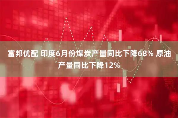 富邦优配 印度6月份煤炭产量同比下降68% 原油产量同比下降12%
