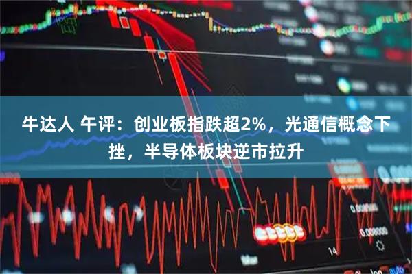 牛达人 午评：创业板指跌超2%，光通信概念下挫，半导体板块逆市拉升