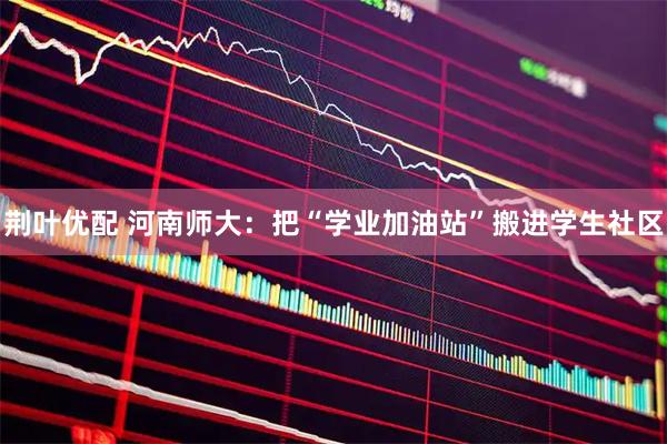 荆叶优配 河南师大：把“学业加油站”搬进学生社区
