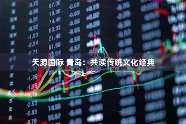 天源国际 青岛：共读传统文化经典