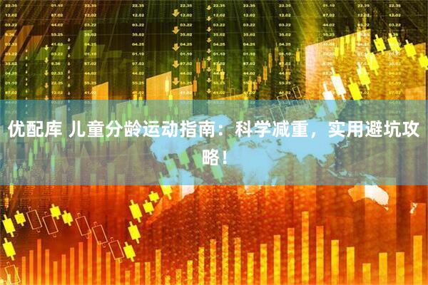 优配库 儿童分龄运动指南：科学减重，实用避坑攻略！