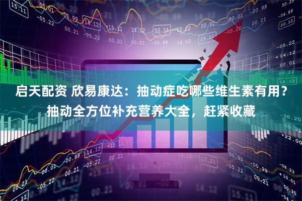 启天配资 欣易康达：抽动症吃哪些维生素有用？抽动全方位补充营养大全，赶紧收藏