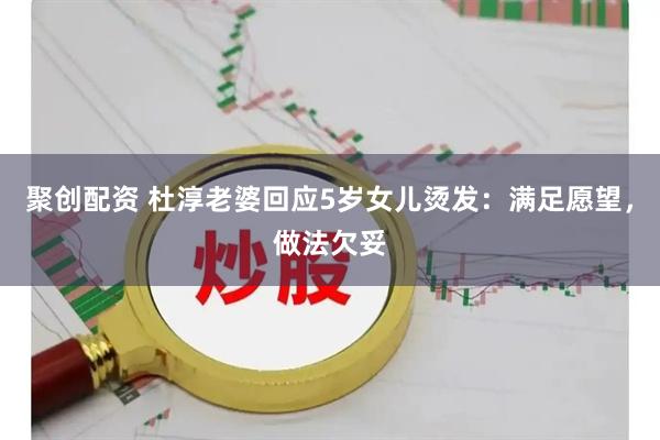 聚创配资 杜淳老婆回应5岁女儿烫发：满足愿望，做法欠妥