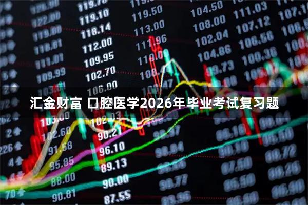 汇金财富 口腔医学2026年毕业考试复习题