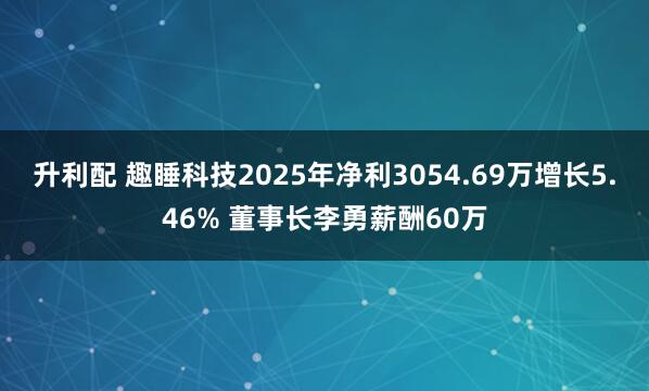升利配 趣睡科技2025年净利3054.69万增长5.46% 董事长李勇薪酬60万