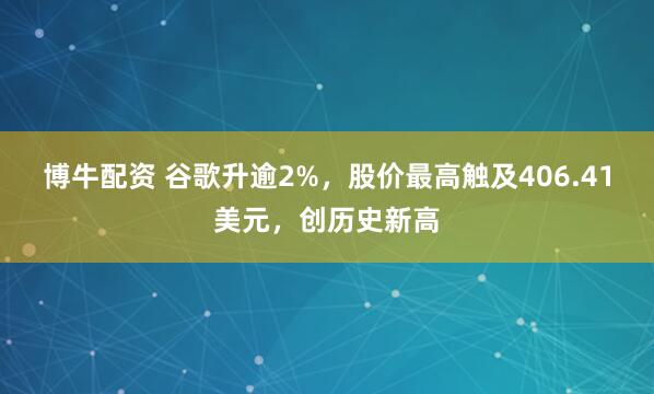 博牛配资 谷歌升逾2%，股价最高触及406.41美元，创历史新高