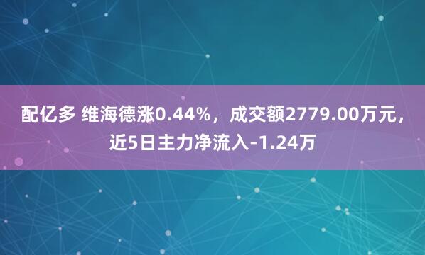 配亿多 维海德涨0.44%，成交额2779.00万元，近5日主力净流入-1.24万