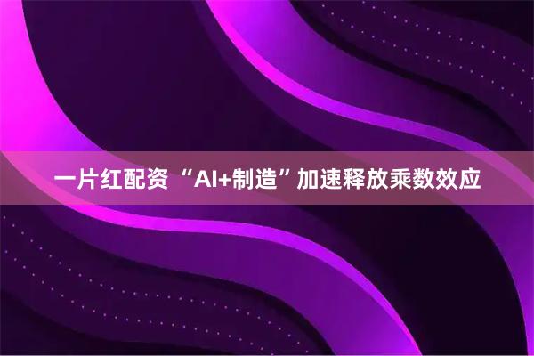 一片红配资 “AI+制造”加速释放乘数效应