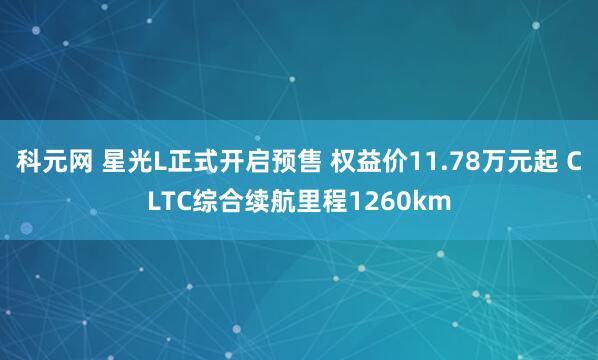 科元网 星光L正式开启预售 权益价11.78万元起 CLTC综合续航里程1260km