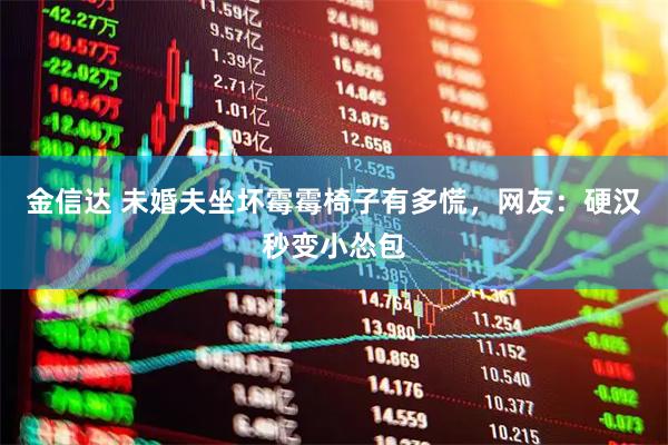金信达 未婚夫坐坏霉霉椅子有多慌,网友:硬汉秒变小怂包