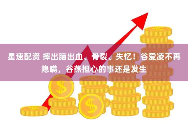 星速配资 摔出脑出血、骨裂、失忆！谷爱凌不再隐瞒，谷燕担心的事还是发生