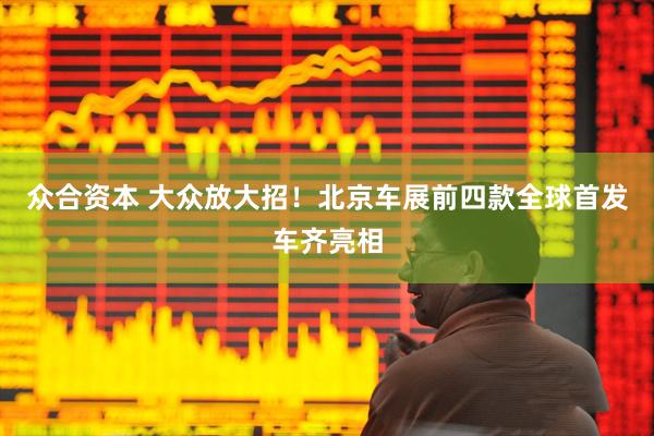众合资本 大众放大招!北京车展前四款全球首发车齐亮相