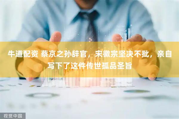 牛道配资 蔡京之孙辞官，宋徽宗坚决不批，亲自写下了这件传世孤品圣旨