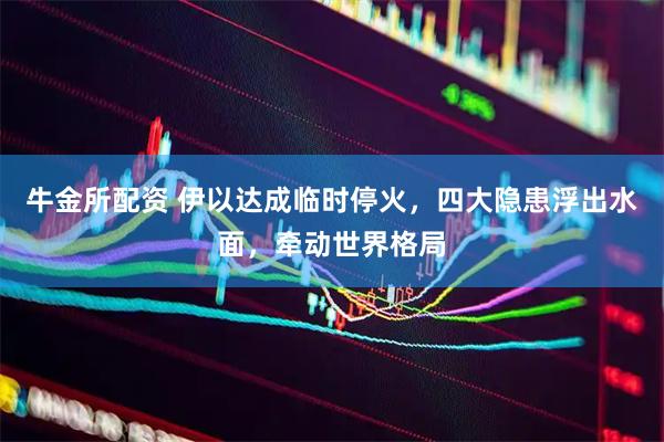 牛金所配资 伊以达成临时停火，四大隐患浮出水面，牵动世界格局